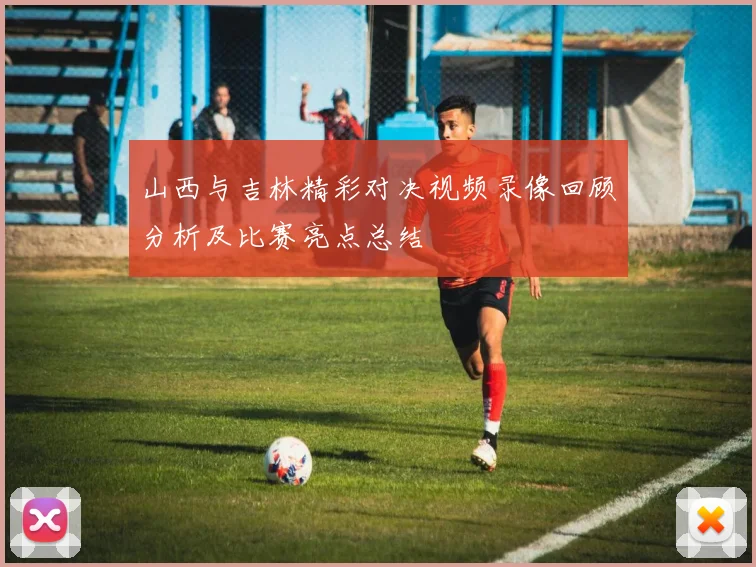 山西与吉林精彩对决视频录像回顾分析及比赛亮点总结