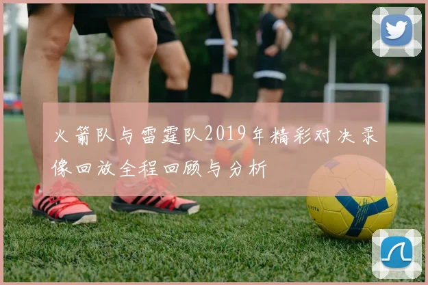 火箭队与雷霆队2019年精彩对决录像回放全程回顾与分析