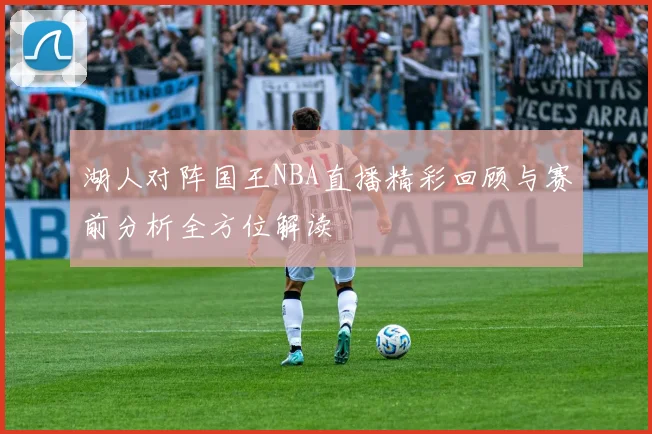 湖人对阵国王NBA直播精彩回顾与赛前分析全方位解读